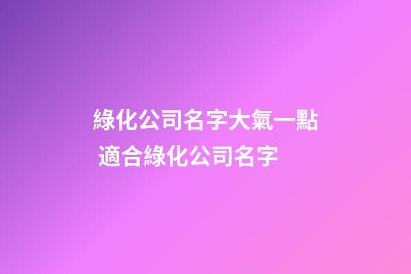 綠化公司名字大氣一點 適合綠化公司名字